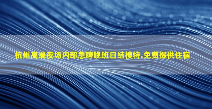杭州高端夜场内部急聘晚班日结模特.免费提供住宿